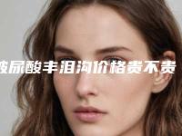 玻尿酸丰泪沟价格贵不贵？玻尿酸丰泪沟好多钱？