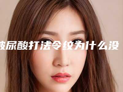 玻尿酸打法令纹为什么没效果_玻尿酸打法令纹没效果