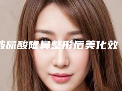 玻尿酸隆鼻整形后美化效果能够长久否
