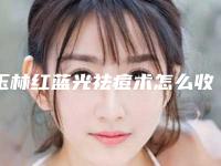 玉林红蓝光祛痘术怎么收费(玉林红蓝光祛痘的费用是不是越贵越好)