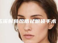 玉溪射频溶脂祛眼袋手术贵不贵需要多少钱
