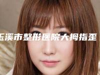 玉溪市整形医院大拇指歪矫正-玉溪易多奇医疗美容诊所实力口碑样样不差