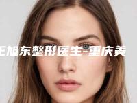 王旭东整形医生-重庆美禅整形医疗美容王旭东医生位列10强医生推荐