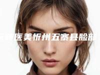 玩转医美忻州五寨县脸部射频溶脂整形医院上榜六家