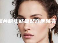 烟台眼线修复整容医院实力榜前五、前十名单揭晓,烟台华韩医疗美容整形诊所扒的明明白白