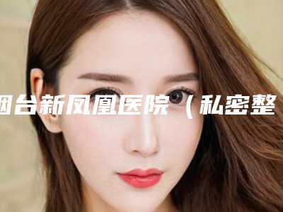 烟台新凤凰医院（私密整形医学中心）收费标准全新解密一览附玻尿酸隆山根案例