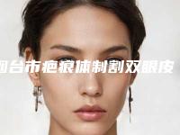 烟台市疤痕体制割双眼皮医生排名榜前七关注（孙巧华医生汇聚正规机构）