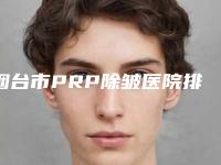 烟台市PRP除皱医院排名榜top10强名气榜单推荐-烟台市PRP除皱整形医院