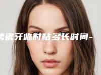 烤瓷牙临时粘多长时间-九院口腔科烤瓷牙