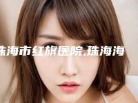 珠海市红旗医院,珠海海大整形美容外科人气口碑实力汇总