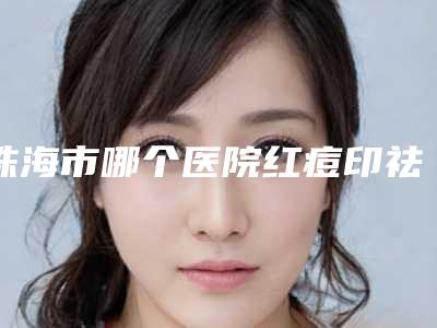珠海市哪个医院红痘印祛除好(珠海付炳根医疗美容技术放心有保障)