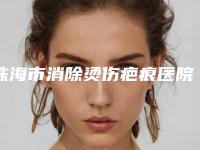 珠海市消除烫伤疤痕医院上榜名单前十名全新一览（珠海市消除烫伤疤痕整形医院）