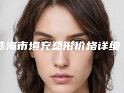 珠海市填充塑形价格详细解密-珠海市填充塑形手术价格大概是多少区间