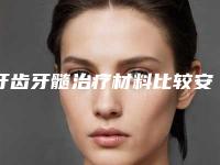 牙齿牙髓治疗材料比较安全的有哪几种