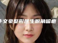 牛文豪整形医生眼角留疤修复怎么样技术评价、坐诊医院、擅长项目一览