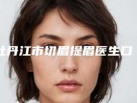 牡丹江市切眉提眉医生口碑排行榜一览-牡丹江市切眉提眉整形医生