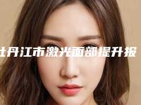牡丹江市激光面部提升报价和费用-牡丹江市激光面部提升费用一般多少钱