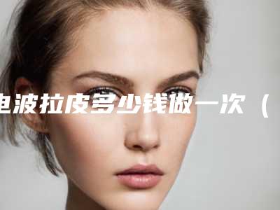 电波拉皮多少钱做一次(电波拉皮手术多少钱一疗程)