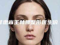 甘肃省王林娜整形医生价位表2025新鲜出炉