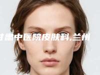 甘肃中医院皮肤科,兰州明伦医疗美容诊所项目价格表技术怎么样