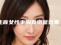 生育女性丰胸有明显效果吗「生育女性丰胸方法效果最好」