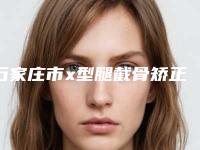 石家庄市x型腿截骨矫正手术医生排名榜前十2025版上新-马鲁豫院长整形医生比较看好