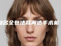 知名全包法耳再造手术机构推荐：全包法耳再造手术医院top30强权威梳理