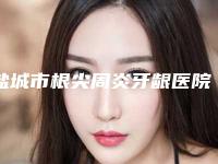 盐城市根尖周炎牙龈医院排行榜很不错（盐城悦达盐城悦达瑞康口腔(原通植口腔)技术特色价格大不一样）
