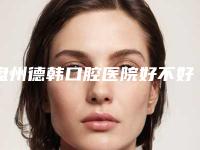 盘州德韩口腔医院好不好-收费明细2025公布出炉