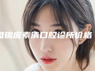 盘锦庞素清口腔诊所价格表2025展示-附唇系带修整术案例