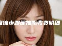 盘锦市眼部抽脂收费明细官方2025正版更新(近6个月均价为：23044元)
