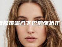 盘锦市嘴凸下巴后缩矫正价格(费用)清单公开&均价一览(嘴凸下巴后缩矫正价钱大概是多少)
