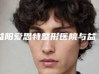 益阳爱思特整形医院与益阳高新格莱美医疗美容门诊部哪家更厉害