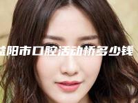 益阳市口腔活动桥多少钱-益阳市口腔活动桥医院上榜清单前四出炉