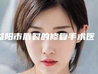 益阳市唇裂的修复手术医院前十佳排行汇总点评（益阳市唇裂的修复手术整形医院）