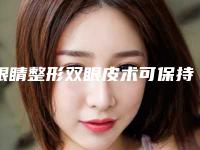 眼睛整形双眼皮术可保持多久_眼睛整形双眼皮大概能维持多长时间