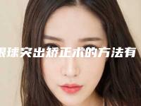 眼球突出矫正术的方法有哪些呢？（眼球突出矫正术的方法有哪些呢视频）
