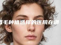 眉毛种植选择的医院在哪里,怎么种植眉毛