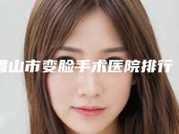 眉山市变脸手术医院排行榜top10强盘点一下（眉山市变脸手术整形医院）