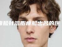 瘦脸针溶脂瘦脸出名的医生中国：瘦脸针溶脂瘦脸医生前50名详细介绍
