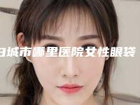 白城市哪里医院女性眼袋消除好(白城薇斯医疗美容整形门诊部名气大)