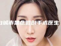 白城市黑痣微创手术医生排名榜权威医生盘点-白城市白淑云整形医生