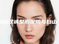 白山汉诚整形医院与白山清华医学美容诊所分析哪家效果更好