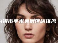白银市手术兔唇医院排名前十名哪里实力强（白银市手术兔唇整形医院）