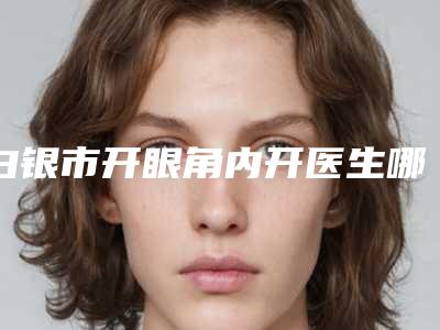 白银市开眼角内开医生哪位技术牛-胡铃之整形医生私立医美价格更到位