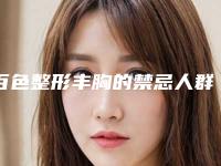 百色整形丰胸的禁忌人群_百色整形丰胸手术的适用人群和方式