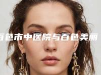 百色市中医院与百色美丽之星医疗美容整形门诊部口碑严选都是实力派