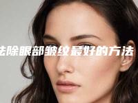 祛除眼部皱纹最好的方法（如何才能祛除眼部皱纹）
