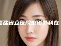 福建省立医院整形外科在哪-推荐郑胜武医生,林根辉医生