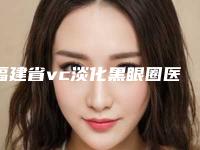 福建省vc淡化黑眼圈医生哪个技术好又便宜-刘祖民整形医生口碑测评